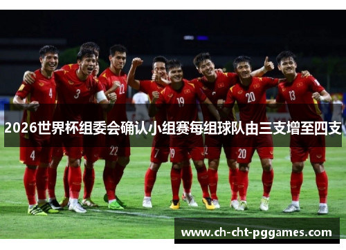 2026世界杯组委会确认小组赛每组球队由三支增至四支