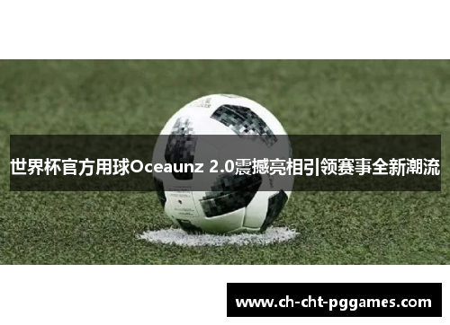 世界杯官方用球Oceaunz 2.0震撼亮相引领赛事全新潮流