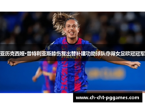 亚历克西娅·普特利亚斯膝伤复出替补建功助球队夺得女足欧冠冠军