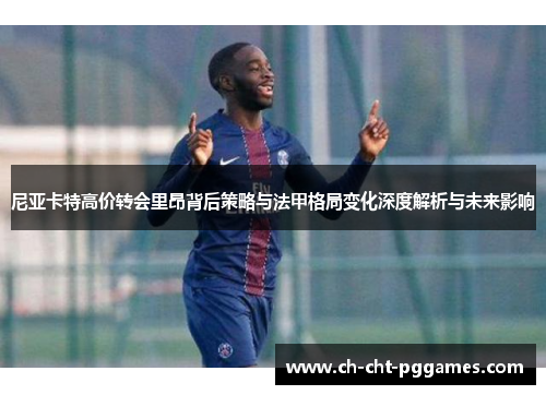 尼亚卡特高价转会里昂背后策略与法甲格局变化深度解析与未来影响