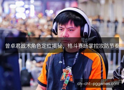 曾卓君战术角色定位揭秘，格斗赛场掌控攻防节奏