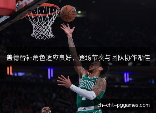 盖德替补角色适应良好，登场节奏与团队协作渐佳